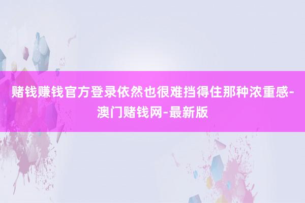 赌钱赚钱官方登录依然也很难挡得住那种浓重感-澳门赌钱网-最新版