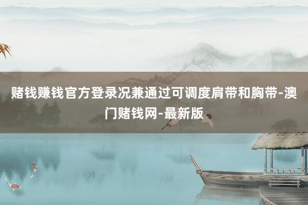 赌钱赚钱官方登录况兼通过可调度肩带和胸带-澳门赌钱网-最新版
