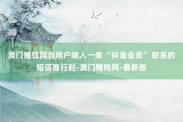 澳门赌钱网当用户输入一条 “抖音会员” 联系的短信推行时-澳门赌钱网-最新版