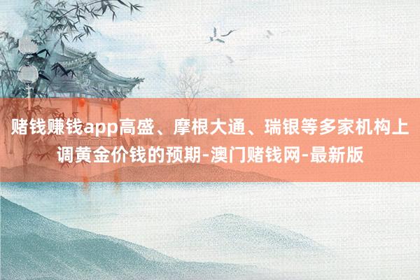 赌钱赚钱app高盛、摩根大通、瑞银等多家机构上调黄金价钱的预期-澳门赌钱网-最新版