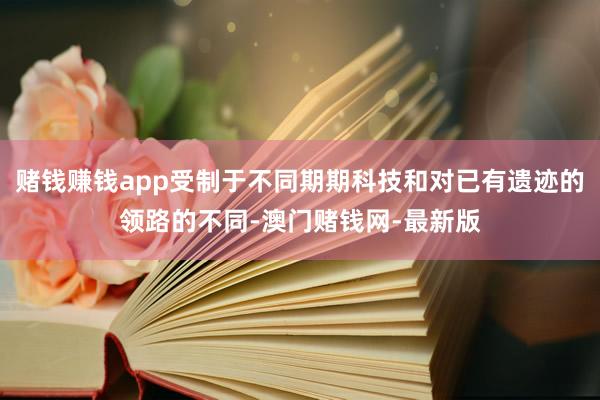 赌钱赚钱app受制于不同期期科技和对已有遗迹的领路的不同-澳门赌钱网-最新版