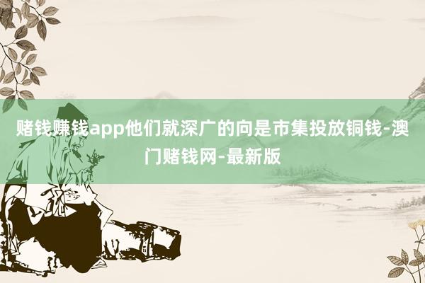 赌钱赚钱app他们就深广的向是市集投放铜钱-澳门赌钱网-最新版