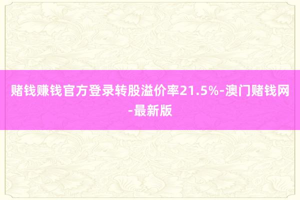 赌钱赚钱官方登录转股溢价率21.5%-澳门赌钱网-最新版
