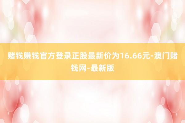 赌钱赚钱官方登录正股最新价为16.66元-澳门赌钱网-最新版