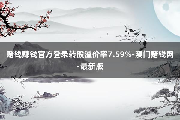 赌钱赚钱官方登录转股溢价率7.59%-澳门赌钱网-最新版