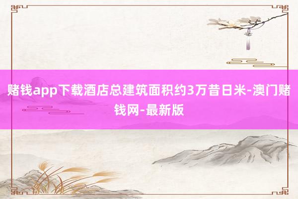 赌钱app下载酒店总建筑面积约3万昔日米-澳门赌钱网-最新版