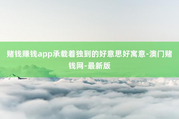 赌钱赚钱app承载着独到的好意思好寓意-澳门赌钱网-最新版