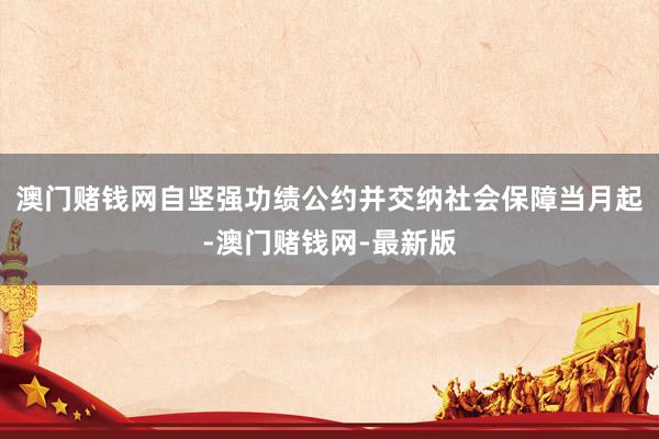 澳门赌钱网自坚强功绩公约并交纳社会保障当月起-澳门赌钱网-最新版