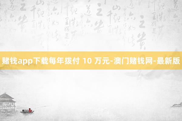 赌钱app下载每年拨付 10 万元-澳门赌钱网-最新版