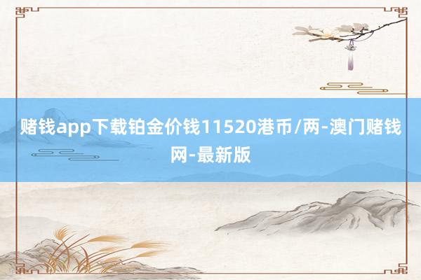 赌钱app下载铂金价钱11520港币/两-澳门赌钱网-最新版