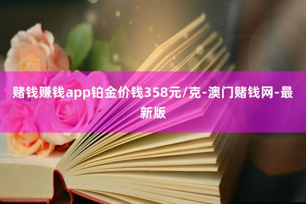 赌钱赚钱app铂金价钱358元/克-澳门赌钱网-最新版