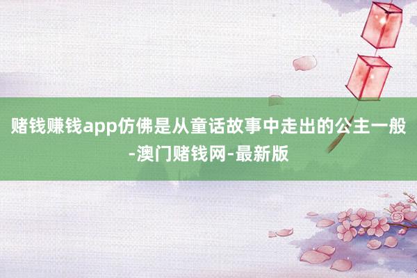 赌钱赚钱app仿佛是从童话故事中走出的公主一般-澳门赌钱网-