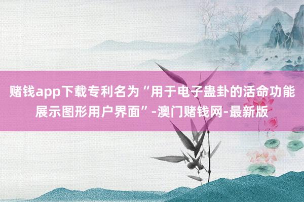 赌钱app下载专利名为“用于电子蛊卦的活命功能展示图形用户界