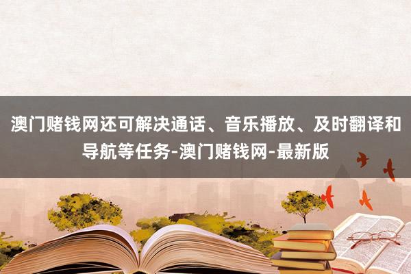 澳门赌钱网还可解决通话、音乐播放、及时翻译和导航等任务-澳门