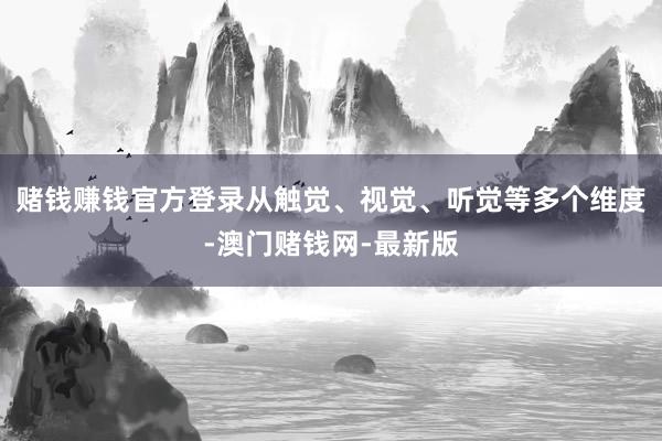 赌钱赚钱官方登录从触觉、视觉、听觉等多个维度-澳门赌钱网-最
