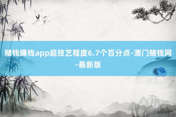 赌钱赚钱app超技艺程度6.7个百分点-澳门赌钱网-最新版