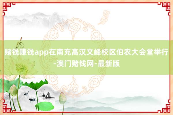 赌钱赚钱app在南充高汉文峰校区伯农大会堂举行-澳门赌钱网-