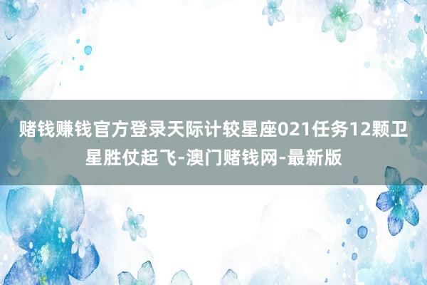 赌钱赚钱官方登录天际计较星座021任务12颗卫星胜仗起飞-澳门赌钱网-最新版