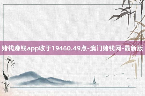 赌钱赚钱app收于19460.49点-澳门赌钱网-最新版