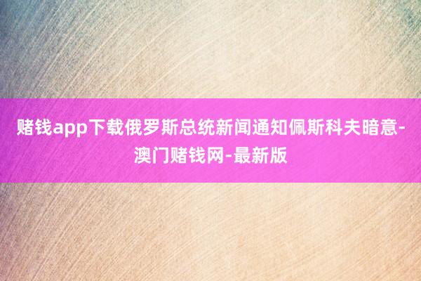 赌钱app下载俄罗斯总统新闻通知佩斯科夫暗意-澳门赌钱网-最新版