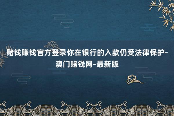 赌钱赚钱官方登录你在银行的入款仍受法律保护-澳门赌钱网-最新版