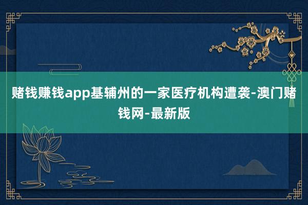 赌钱赚钱app基辅州的一家医疗机构遭袭-澳门赌钱网-最新版