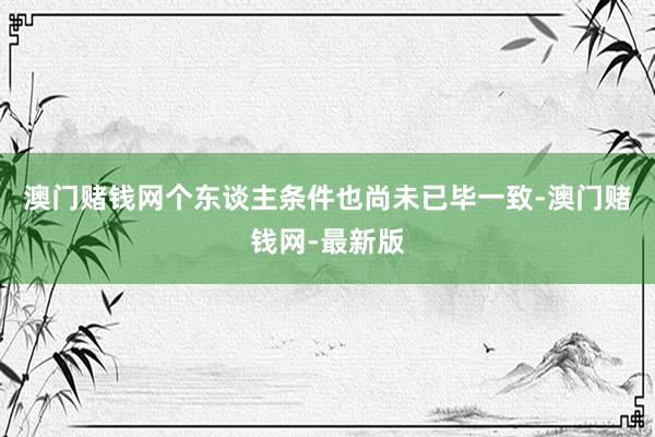 澳门赌钱网个东谈主条件也尚未已毕一致-澳门赌钱网-最新版