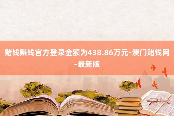赌钱赚钱官方登录金额为438.86万元-澳门赌钱网-最新版