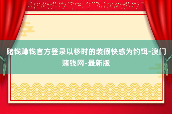 赌钱赚钱官方登录以移时的装假快感为钓饵-澳门赌钱网-最新版