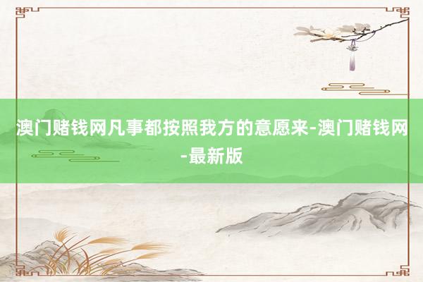 澳门赌钱网凡事都按照我方的意愿来-澳门赌钱网-最新版