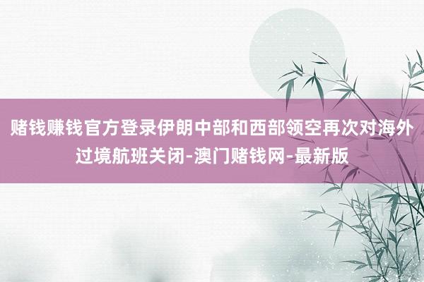 赌钱赚钱官方登录伊朗中部和西部领空再次对海外过境航班关闭-澳