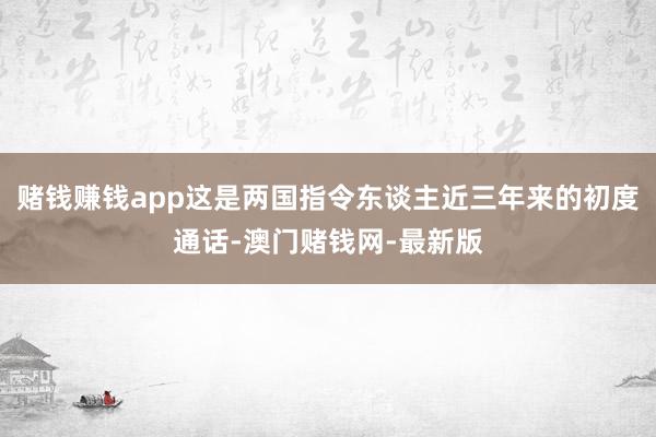赌钱赚钱app这是两国指令东谈主近三年来的初度通话-澳门赌钱