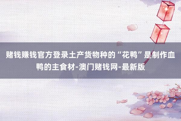 赌钱赚钱官方登录土产货物种的“花鸭”是制作血鸭的主食材-澳门