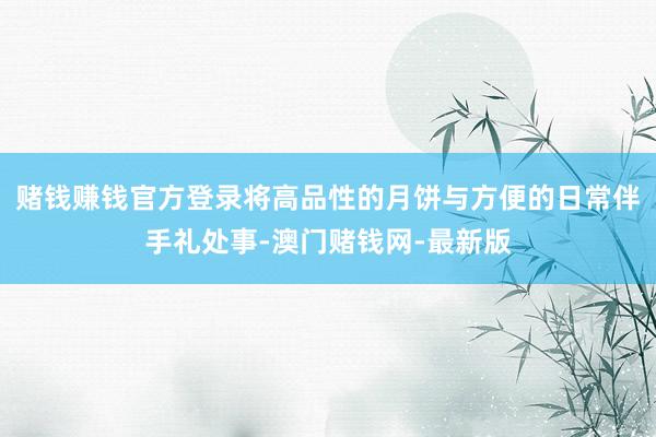 赌钱赚钱官方登录将高品性的月饼与方便的日常伴手礼处事-澳门赌