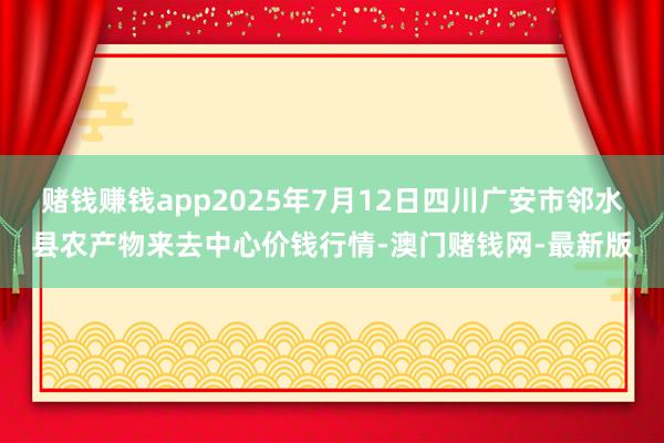 赌钱赚钱app2025年7月12日四川广安市邻水县农产物来去中心价钱行情-澳门赌钱网-最新版