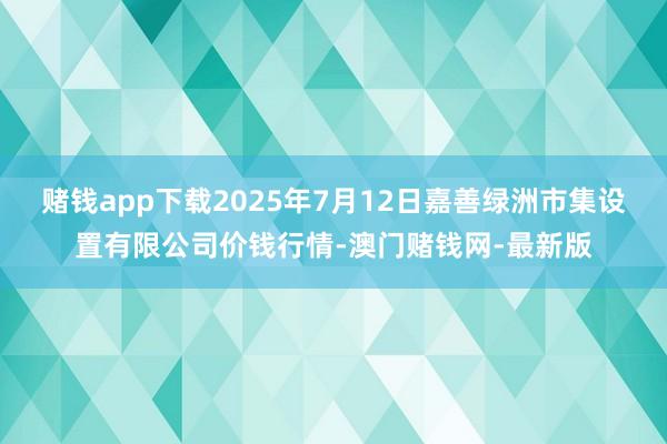 赌钱app下载2025年7月12日嘉善绿洲市集设置有限公司价钱行情-澳门赌钱网-最新版