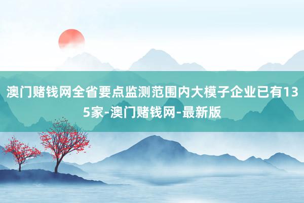 澳门赌钱网全省要点监测范围内大模子企业已有135家-澳门赌钱