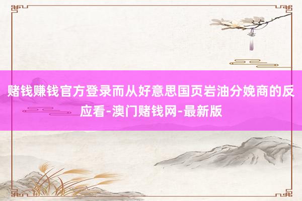赌钱赚钱官方登录而从好意思国页岩油分娩商的反应看-澳门赌钱网-最新版