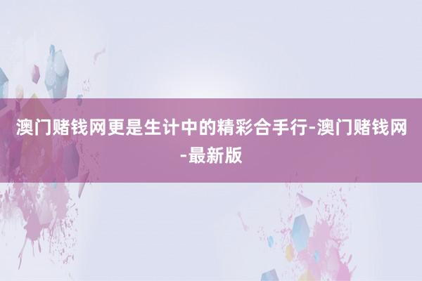 澳门赌钱网更是生计中的精彩合手行-澳门赌钱网-最新版