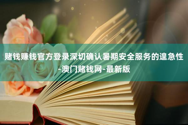 赌钱赚钱官方登录深切确认暑期安全服务的遑急性-澳门赌钱网-最新版
