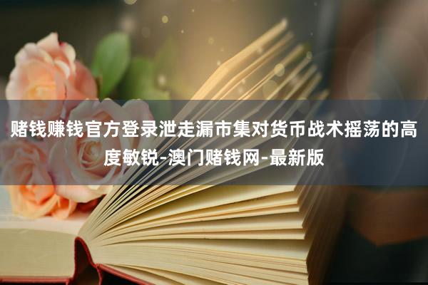 赌钱赚钱官方登录泄走漏市集对货币战术摇荡的高度敏锐-澳门赌钱网-最新版
