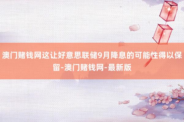 澳门赌钱网这让好意思联储9月降息的可能性得以保留-澳门赌钱网-最新版