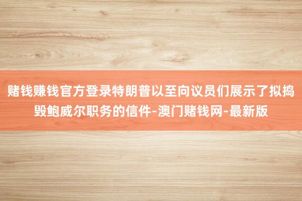 赌钱赚钱官方登录特朗普以至向议员们展示了拟捣毁鲍威尔职务的信件-澳门赌钱网-最新版