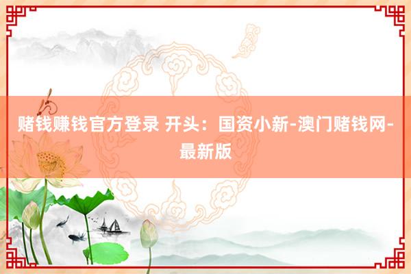 赌钱赚钱官方登录 　　开头：国资小新-澳门赌钱网-最新版