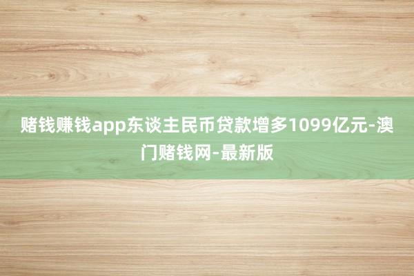赌钱赚钱app东谈主民币贷款增多1099亿元-澳门赌钱网-最