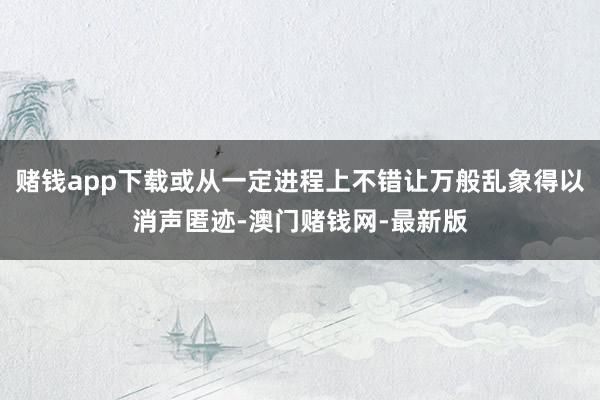赌钱app下载或从一定进程上不错让万般乱象得以消声匿迹-澳门赌钱网-最新版
