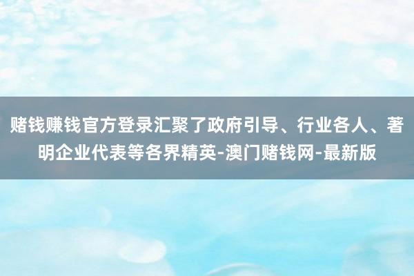 赌钱赚钱官方登录汇聚了政府引导、行业各人、著明企业代表等各界