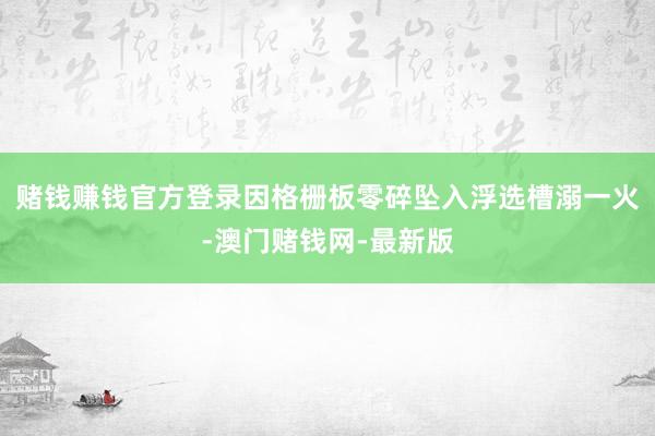 赌钱赚钱官方登录因格栅板零碎坠入浮选槽溺一火-澳门赌钱网-最