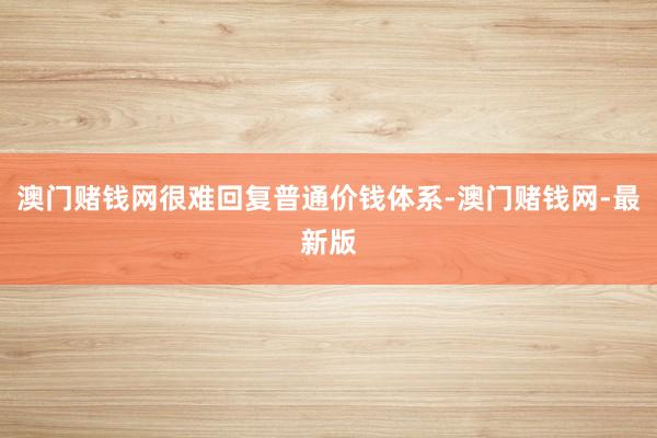 澳门赌钱网很难回复普通价钱体系-澳门赌钱网-最新版
