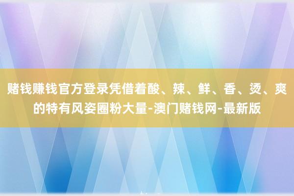 赌钱赚钱官方登录凭借着酸、辣、鲜、香、烫、爽的特有风姿圈粉大